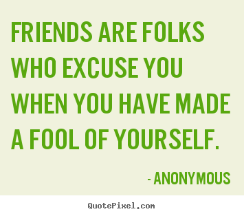 Quotes about friendship - Friends are folks who excuse you when you have made a fool of..
