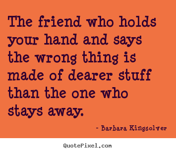 Quote about friendship - The friend who holds your hand and says the wrong thing is made of..