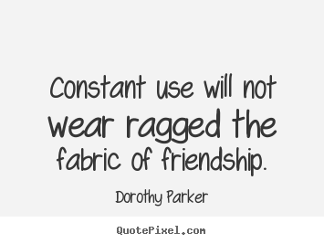 Quotes about friendship - Constant use will not wear ragged the fabric..