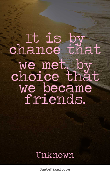 It is by chance that we met, by choice that we became friends. Unknown great friendship quotes