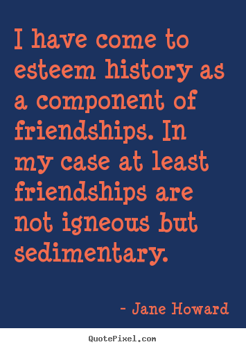 Friendship quote - I have come to esteem history as a component of friendships...
