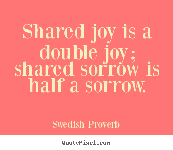 Shared joy is a double joy; shared sorrow is.. Swedish Proverb great  friendship quotes