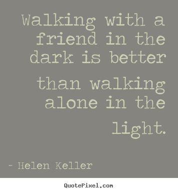 Walking with a friend in the dark is better than walking.. Helen Keller famous friendship sayings