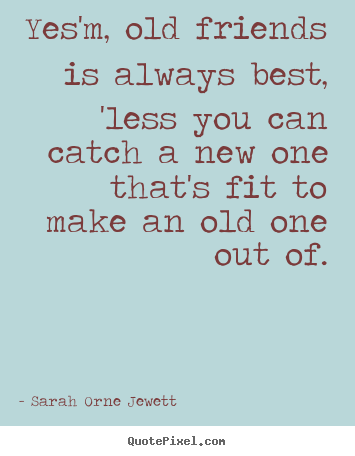 Friendship quotes - Yes'm, old friends is always best, 'less you can catch a new..