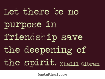 Khalil Gibran picture quotes - Let there be no purpose in friendship save the deepening of the spirit. - Friendship quotes
