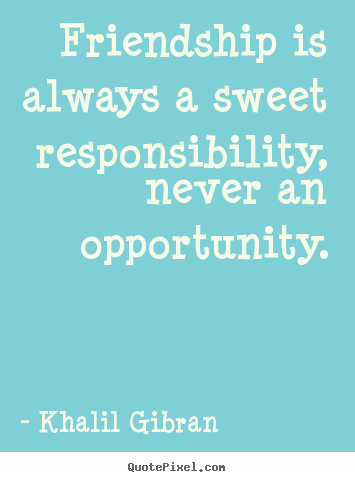 Quotes about friendship - Friendship is always a sweet responsibility, never an opportunity.