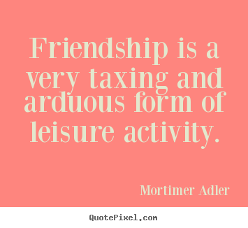 Quotes about friendship - Friendship is a very taxing and arduous form of leisure..