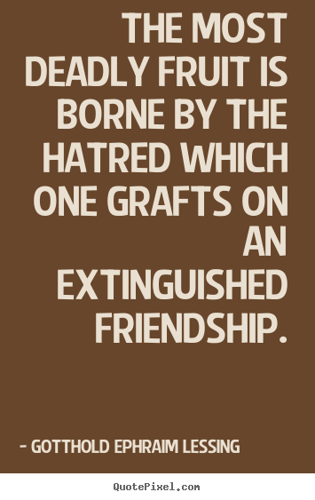 The most deadly fruit is borne by the hatred which one grafts on.. Gotthold Ephraim Lessing  friendship quotes