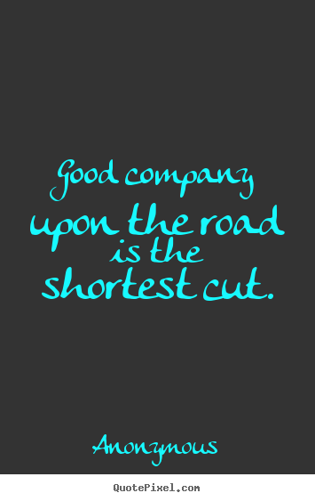 Anonymous picture quotes - Good company upon the road is the shortest cut. - Friendship quotes