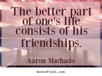 The better part of one's life consists of his friendships. Aaron Machado best friendship quote