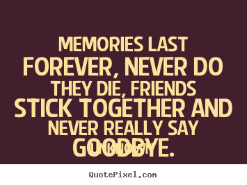 Memories last forever, never do they die, friends.. Unknown  friendship quotes