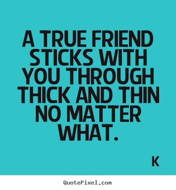 Friendship quote - A true friend sticks with you through thick and thin no matter..