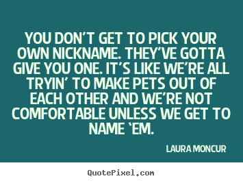 Laura Moncur picture quotes - You don’t get to pick your own nickname. they’ve gotta give you.. - Friendship quotes