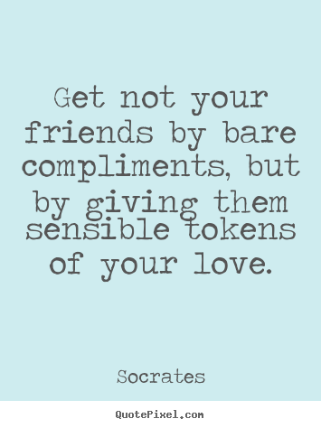 Get not your friends by bare compliments, but by giving them sensible.. Socrates  friendship quotes