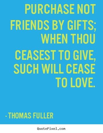 Purchase not friends by gifts; when thou ceasest to give, such will cease.. Thomas Fuller good friendship quotes