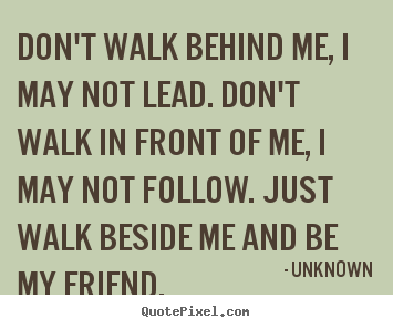 Don't walk behind me, i may not lead. don't walk in front.. Unknown  friendship quotes