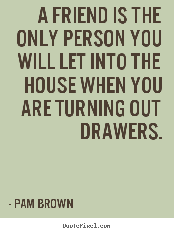 A friend is the only person you will let into the house.. Pam Brown famous friendship quote