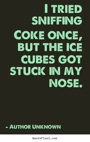 I tried sniffing coke once, but the ice cubes got.. Author Unknown famous friendship quotes