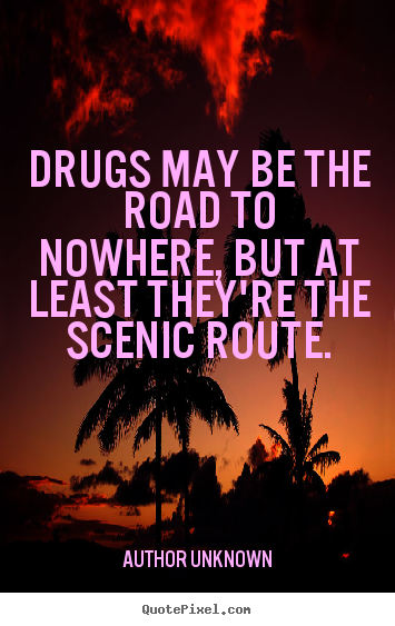Author Unknown picture quotes - Drugs may be the road to nowhere, but at least they're the.. - Friendship sayings
