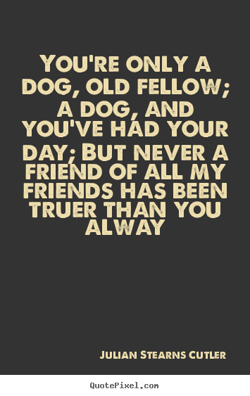 Julian Stearns Cutler image quotes - You're only a dog, old fellow; a dog, and you've had.. - Friendship quote