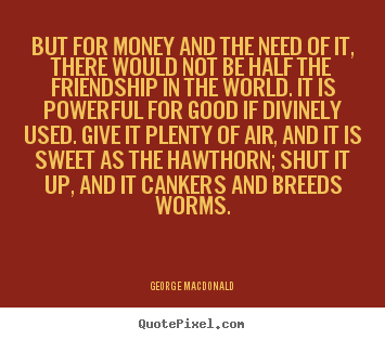 George Macdonald image quotes - But for money and the need of it, there would not be half the friendship.. - Friendship quotes