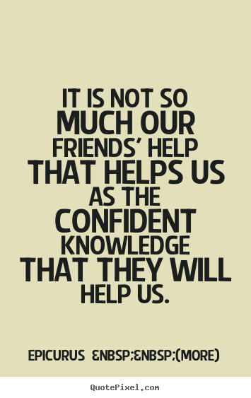 It is not so much our friends' help that helps us as the confident.. Epicurus  &nbsp;&nbsp;(more) top friendship quotes