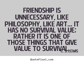 Friendship is unnecessary, like philosophy, like art..... C. S. Lewis great friendship quotes