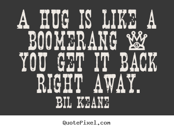 A hug is like a boomerang - you get it back right.. Bil Keane great friendship quotes