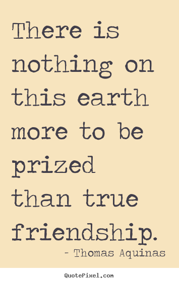 There is nothing on this earth more to be prized than true friendship. Thomas Aquinas greatest friendship quotes