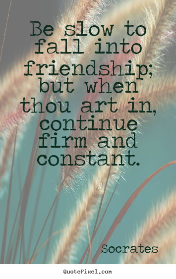 Be slow to fall into friendship; but when thou art in, continue firm.. Socrates  friendship quotes