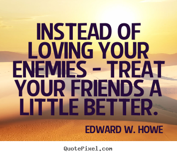 Create picture quotes about friendship - Instead of loving your enemies - treat your friends a little..