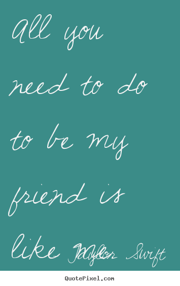 Diy poster quote about friendship - All you need to do to be my friend is like me.