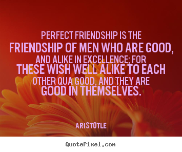Friendship quotes - Perfect friendship is the friendship of men who are good, and alike..