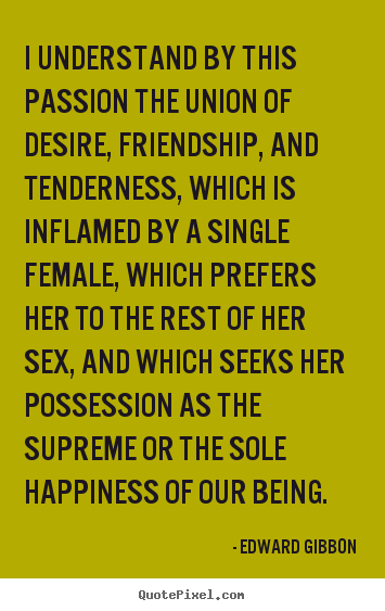 I understand by this passion the union of desire, friendship, and.. Edward Gibbon greatest friendship quote
