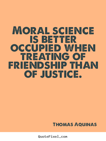 Thomas Aquinas poster quote - Moral science is better occupied when treating of friendship than of.. - Friendship quotes