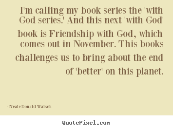 Neale Donald Walsch picture quotes - I'm calling my book series the 'with god series.'.. - Friendship quotes