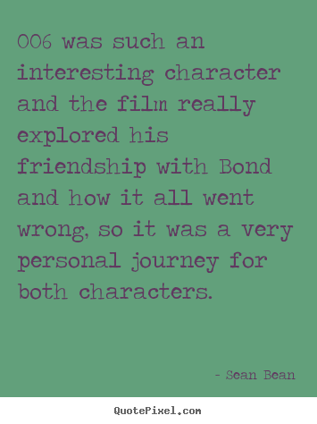 006 was such an interesting character and the film really.. Sean Bean great friendship quotes