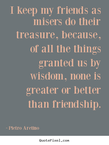 Make personalized picture quotes about friendship - I keep my friends as misers do their treasure, because, of..