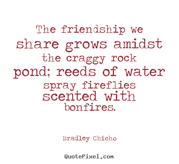 Bradley Chicho picture quotes - The friendship we share grows amidst the craggy rock pond; reeds.. - Friendship quotes