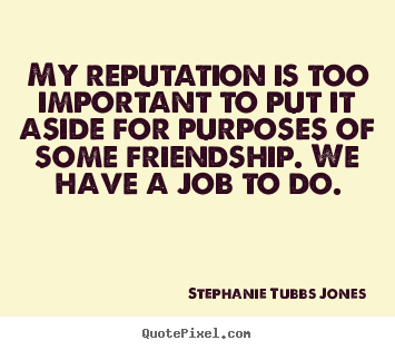 My reputation is too important to put it aside for purposes of.. Stephanie Tubbs Jones greatest friendship quotes