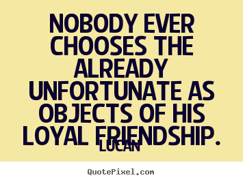 Nobody ever chooses the already unfortunate.. Lucan good friendship quotes
