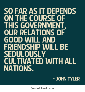 Quotes about friendship - So far as it depends on the course of this government, our relations..