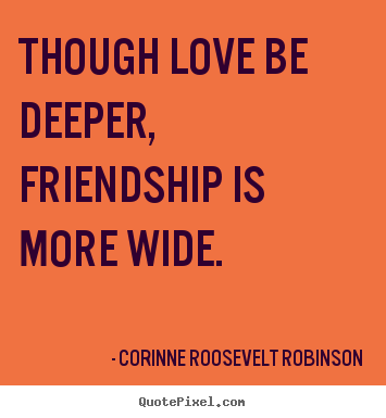 Quote about friendship - Though love be deeper, friendship is more wide.