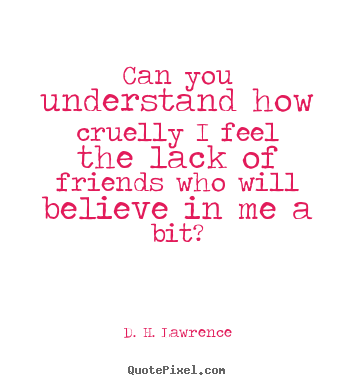Friendship quotes - Can you understand how cruelly i feel the lack of friends..