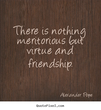 Quotes about friendship - There is nothing meritorious but virtue and friendship.