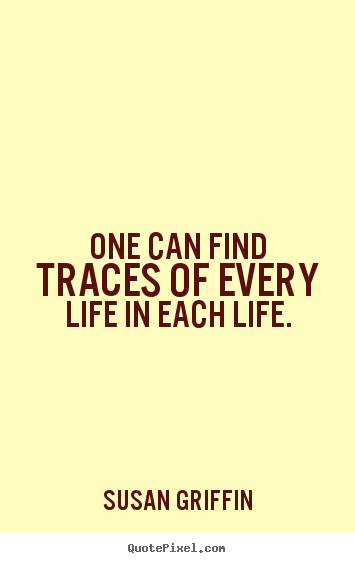 Susan Griffin photo quotes - One can find traces of every life in each life. - Friendship quote