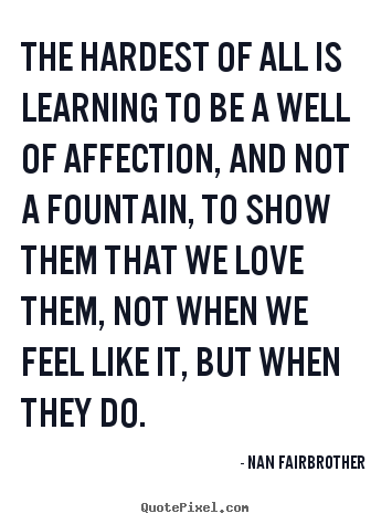 The hardest of all is learning to be a well of affection,.. Nan Fairbrother popular friendship quote