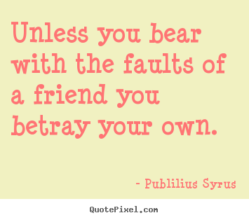Unless you bear with the faults of a friend you betray your own. Publilius Syrus greatest friendship quote