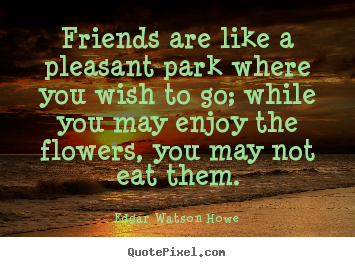 Friends are like a pleasant park where you wish to go; while you.. Edgar Watson Howe popular friendship quotes