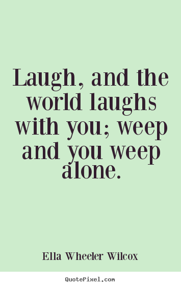 Friendship quote - Laugh, and the world laughs with you; weep and you weep alone.